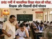 प्रचंड गर्मी में माध्यमिक शिक्षा मंडल की परीक्षा,शिक्षकऔर विद्यार्थी दोनों परेशान