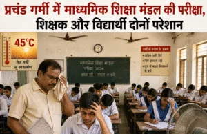 प्रचंड गर्मी में माध्यमिक शिक्षा मंडल की परीक्षा,शिक्षकऔर विद्यार्थी दोनों परेशान
